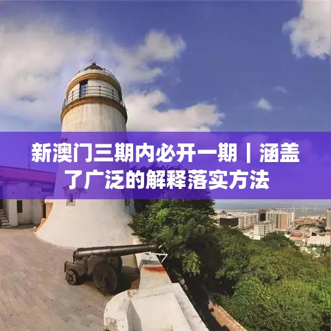 新澳门三期内必开一期｜涵盖了广泛的解释落实方法