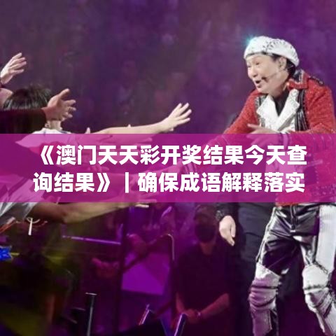 《澳门天天彩开奖结果今天查询结果》｜确保成语解释落实