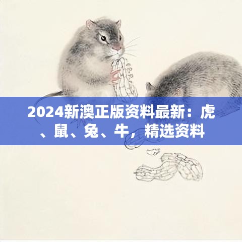 2024新澳正版资料最新:虎、鼠、兔、牛,精选资料