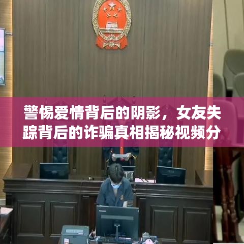 警惕爱情背后的阴影,女友失踪背后的诈骗真相揭秘视频分析