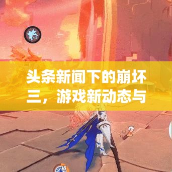头条新闻下的崩坏三,游戏新动态与热门话题热议