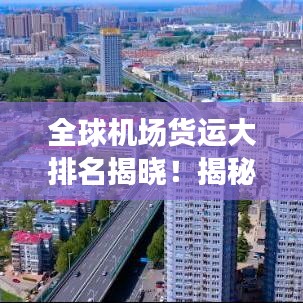 全球机场货运大排名揭晓！揭秘航空物流枢纽的秘密