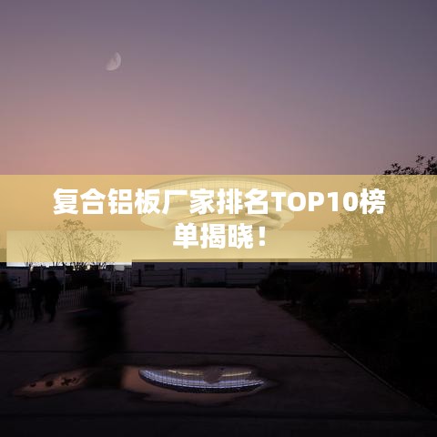 复合铝板厂家排名TOP10榜单揭晓！