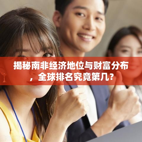 揭秘南非经济地位与财富分布，全球排名究竟第几？