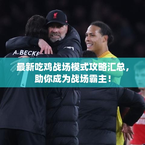 最新吃鸡战场模式攻略汇总，助你成为战场霸主！