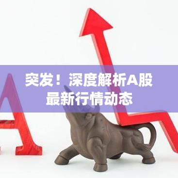 突发!深度解析A股最新行情动态