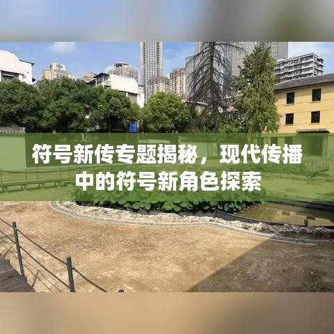 符号新传专题揭秘，现代传播中的符号新角色探索