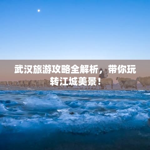 武汉旅游攻略全解析，带你玩转江城美景！