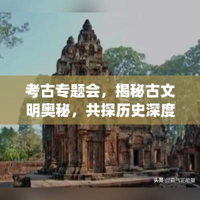 考古专题会,揭秘古文明奥秘,共探历史深度之旅