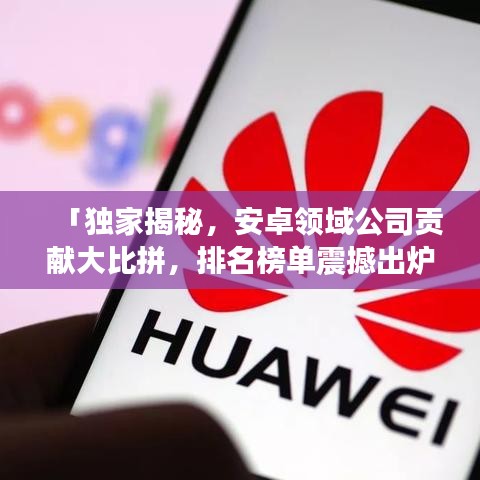 「独家揭秘，安卓领域公司贡献大比拼，排名榜单震撼出炉！」
