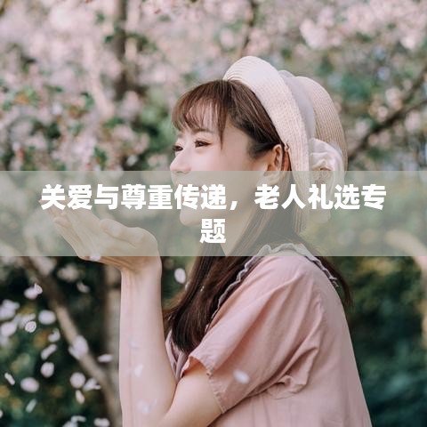 关爱与尊重传递,老人礼选专题