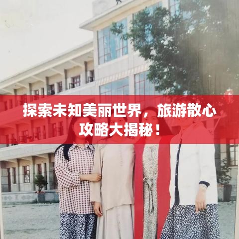 探索未知美丽世界，旅游散心攻略大揭秘！