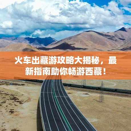火车出藏游攻略大揭秘,最新指南助你畅游西藏!
