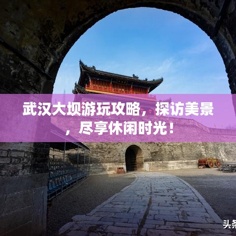 武汉大坝游玩攻略,探访美景,尽享休闲时光!