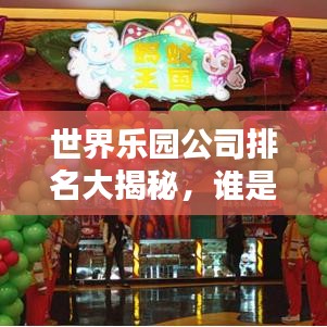 世界乐园公司排名大揭秘，谁是行业巨头？