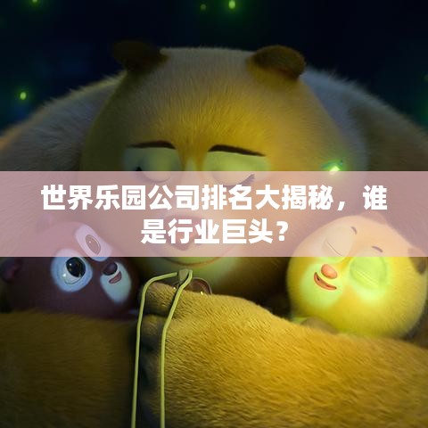 世界乐园公司排名大揭秘,谁是行业巨头?