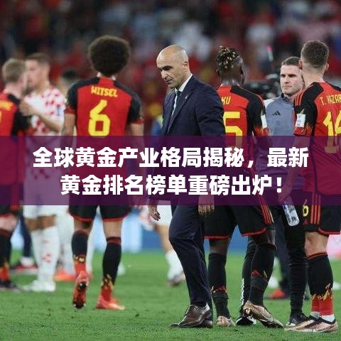 全球黄金产业格局揭秘,最新黄金排名榜单重磅出炉!