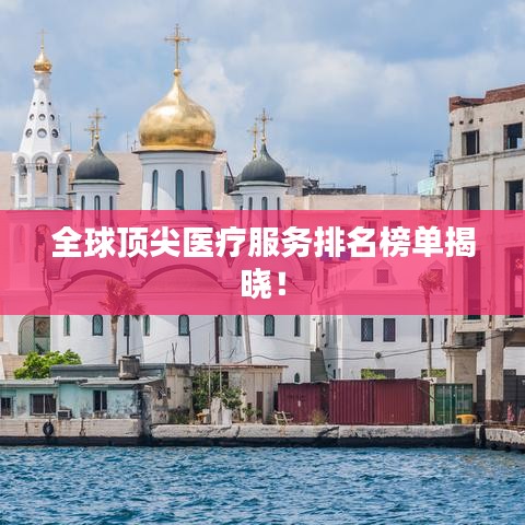 全球顶尖医疗服务排名榜单揭晓!
