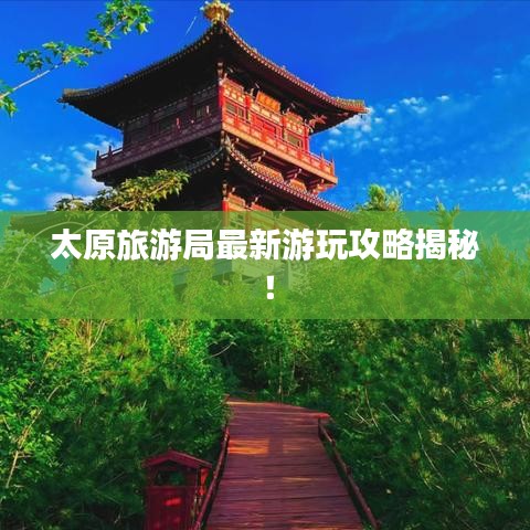 太原旅游局最新游玩攻略揭秘！
