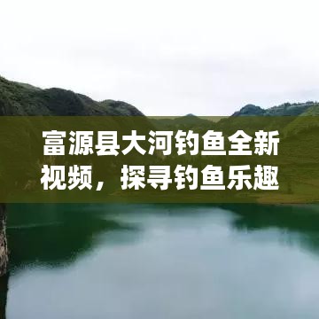 富源县大河钓鱼全新视频,探寻钓鱼乐趣的绝佳胜地!