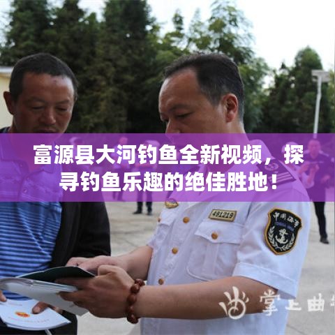富源县大河钓鱼全新视频,探寻钓鱼乐趣的绝佳胜地!