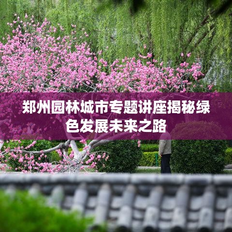 郑州园林城市专题讲座揭秘绿色发展未来之路