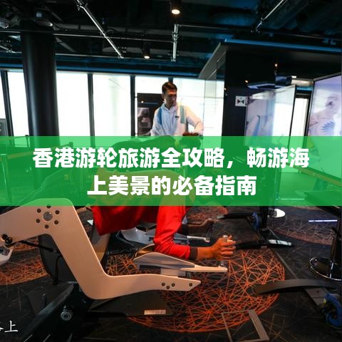 香港游轮旅游全攻略,畅游海上美景的必备指南