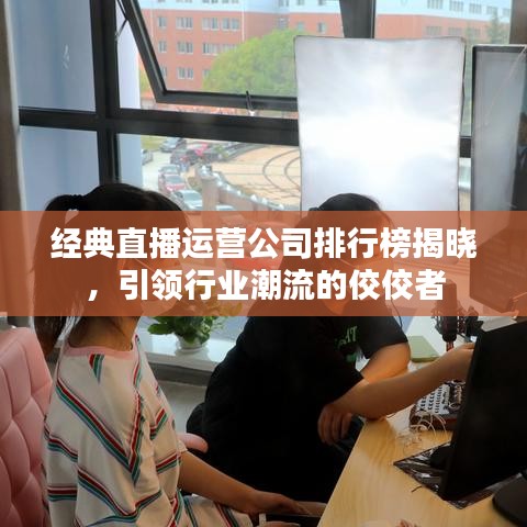 经典直播运营公司排行榜揭晓，引领行业潮流的佼佼者