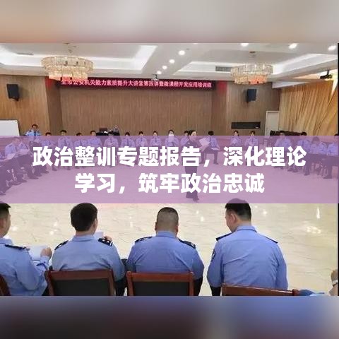 政治整训专题报告,深化理论学习,筑牢政治忠诚