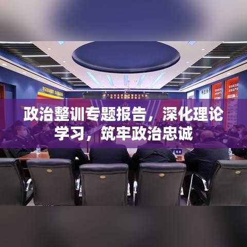 政治整训专题报告,深化理论学习,筑牢政治忠诚