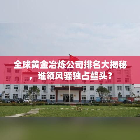 全球黄金冶炼公司排名大揭秘,谁领风骚独占鳌头?