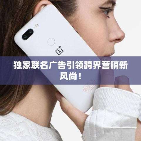 独家联名广告引领跨界营销新风尚!