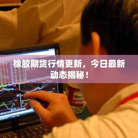 橡胶期货行情更新，今日最新动态揭秘！