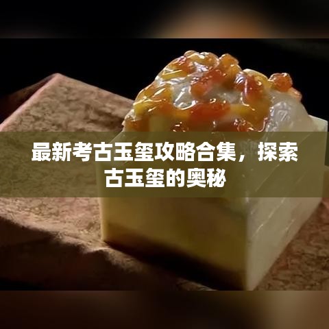 最新考古玉玺攻略合集，探索古玉玺的奥秘