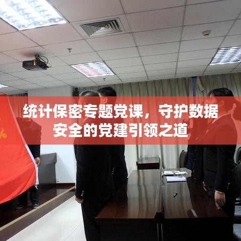 统计保密专题党课，守护数据安全的党建引领之道