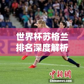 世界杯苏格兰排名深度解析,球队实力与表现一网打尽!