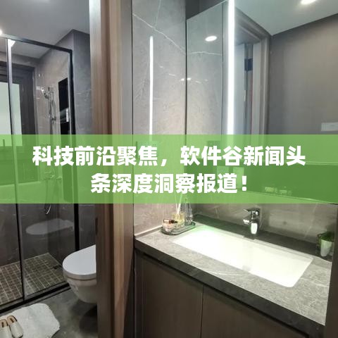 科技前沿聚焦,软件谷新闻头条深度洞察报道!