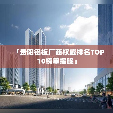 「贵阳铝板厂商权威排名TOP10榜单揭晓」