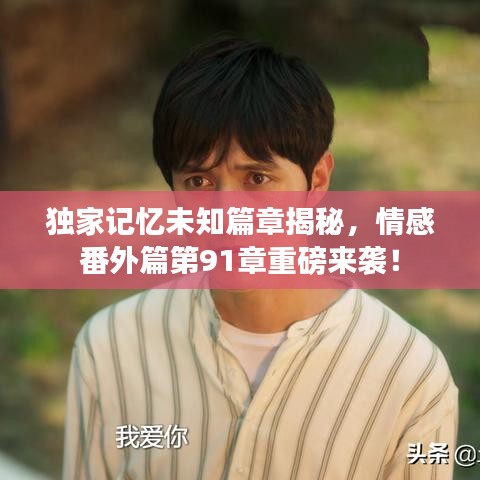 独家记忆未知篇章揭秘，情感番外篇第91章重磅来袭！