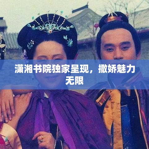 潇湘书院独家呈现，撒娇魅力无限