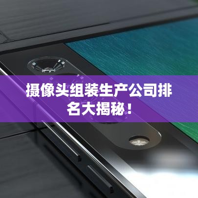 摄像头组装生产公司排名大揭秘！