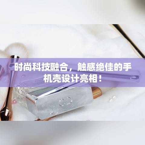 时尚科技融合,触感绝佳的手机壳设计亮相!