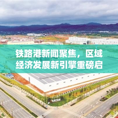 铁路港新闻聚焦，区域经济发展新引擎重磅启动！