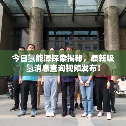 今日氢能源探索揭秘,最新吸氢消息查询视频发布!