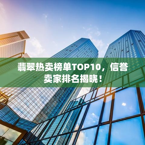 翡翠热卖榜单TOP10,信誉卖家排名揭晓!