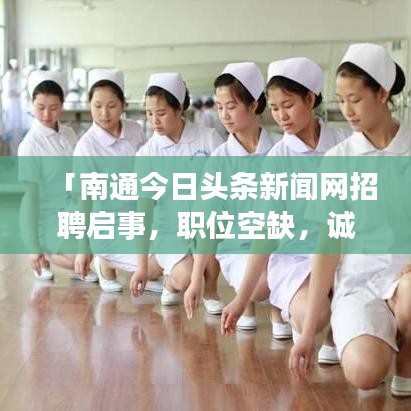 「南通今日头条新闻网招聘启事，职位空缺，诚邀英才加入！」