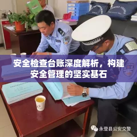 安全检查台账深度解析，构建安全管理的坚实基石