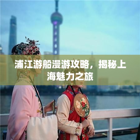 浦江游船漫游攻略,揭秘上海魅力之旅