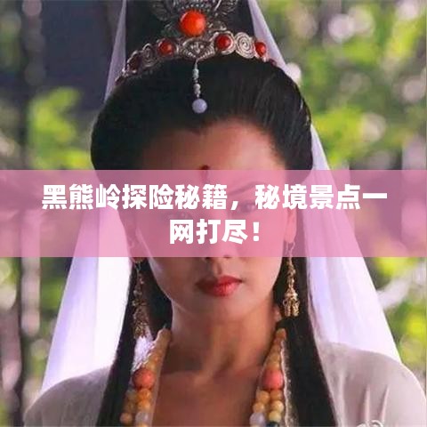 黑熊岭探险秘籍，秘境景点一网打尽！