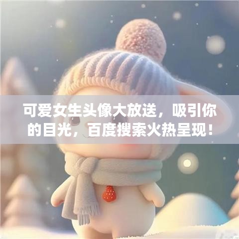 可爱女生头像大放送，吸引你的目光，百度搜索火热呈现！